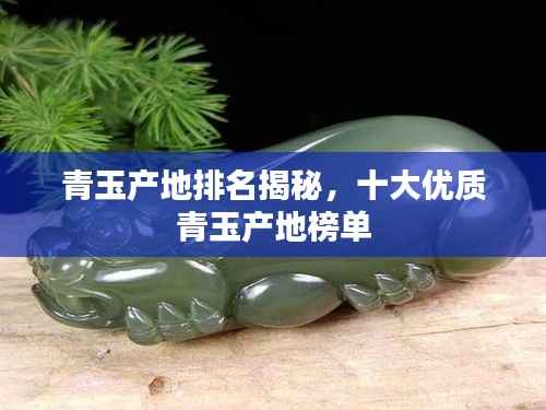 青玉产地排名揭秘,十大优质青玉产地榜单