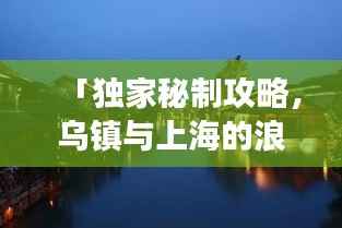「独家秘制攻略,乌镇与上海的浪漫之旅,一站畅游杭州乌镇与魔都上海」