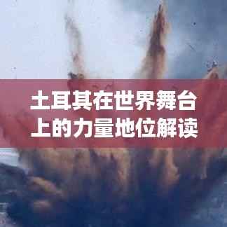土耳其在世界舞台上的力量地位解读,全球排名揭示其影响力