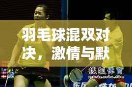 羽毛球混双对决，激情与默契的完美碰撞！