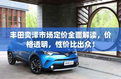 丰田奕泽市场定价全面解读,价格透明,性价比出众!