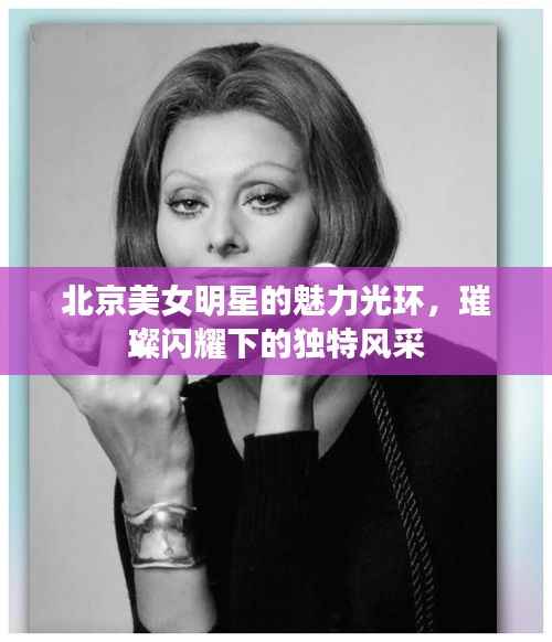 北京美女明星的魅力光环,璀璨闪耀下的独特风采