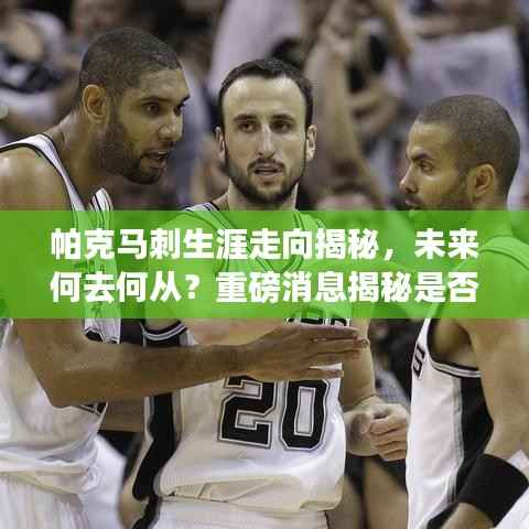 帕克马刺生涯走向揭秘,未来何去何从?重磅消息揭秘是否退役!