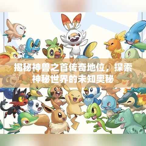 揭秘神兽之首传奇地位,探索神秘世界的未知奥秘