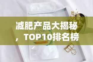 减肥产品大揭秘,TOP10排名榜单,轻松挑选最适合你的瘦身神器!