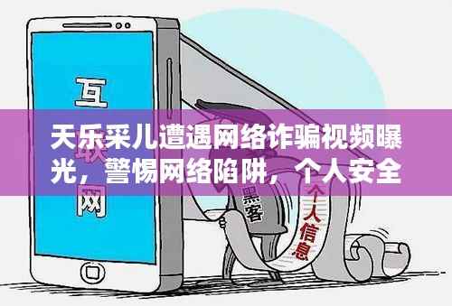 天乐采儿遭遇网络诈骗视频曝光,警惕网络陷阱,个人安全需守护
