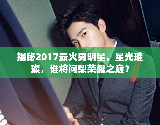 揭秘2017最火男明星，星光璀璨，谁将问鼎荣耀之巅？