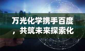 万光化学携手百度,共筑未来探索化学领域无限可能