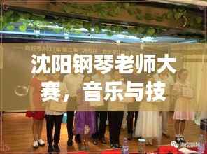 沈阳钢琴老师大赛,音乐与技艺的巅峰对决
